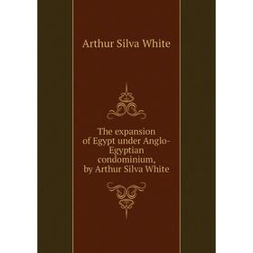 

Книга The expansion of Egypt under Anglo-Egyptian condominium, by Arthur Silva White