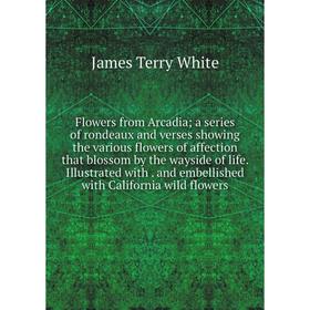 

Книга Flowers from Arcadia; a series of rondeaux and verses showing the various flowers of affection that blossom by the wayside of life. Illustrated
