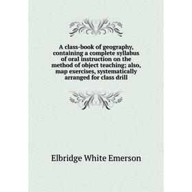 

Книга A class-book of geography, containing a complete syllabus of oral instruction on the method of object teaching; also, map exercises, systematica