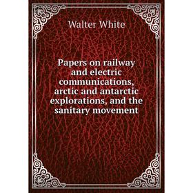 

Книга Papers on railway and electric communications, arctic and antarctic explorations, and the sanitary movement