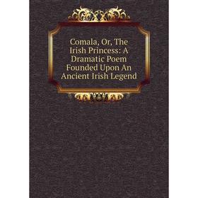 

Книга Comala, Or, The Irish Princess: A Dramatic Poem Founded Upon An Ancient Irish Legend