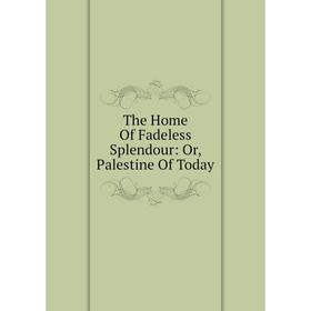 

Книга The Home Of Fadeless Splendour: Or, Palestine Of Today
