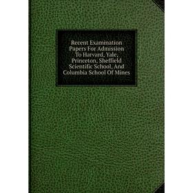 

Книга Recent Examination Papers For Admission To Harvard, Yale, Princeton, Sheffield Scientific School, And Columbia School Of Mines