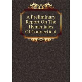 

Книга A Preliminary Report On The Hymeniales Of Connecticut