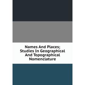 

Книга Names And Places; Studies In Geographical And Topographical Nomenclature