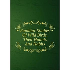 

Книга Familiar Studies Of Wild Birds, Their Haunts And Habits