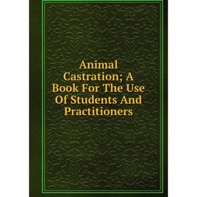 

Книга Animal Castration; A Book For The Use Of Students And Practitioners