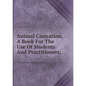 

Книга Animal Castration, A Book For The Use Of Students And Practitioners;
