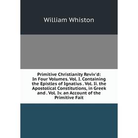 

Книга Primitive Christianity Reviv'd: In Four Volumes. Vol. I. Containing the Epistles of Ignatius. Vol. Ii. the Apostolical Constitutions, in Greek a