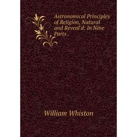 

Книга Astronomical Principles of Religion, Natural and Reveal'd: In Nine Parts.