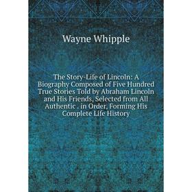 

Книга The Story-Life of Lincoln: A Biography Composed of Five Hundred True Stories Told by Abraham Lincoln and His Friends, Selected from All Authenti