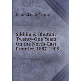 

Книга Sikhim & Bhutan: Twenty-One Years On the North-East Frontier, 1887-1908