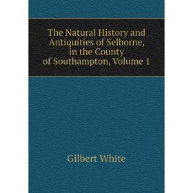 

Книга The Natural History and Antiquities of Selborne, in the County of Southampton, Volume 1