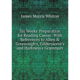 

Книга Six Weeks' Preparation for Reading Caesar: With References to Allen Greenough's, Gildersleeve's and Harkness's Grammars