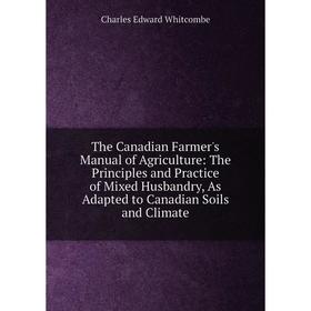 

Книга The Canadian Farmer's Manual of Agriculture: The Principles and Practice of Mixed Husbandry, As Adapted to Canadian Soils and Climate