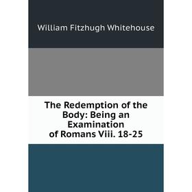 

Книга The Redemption of the Body: Being an Examination of Romans Viii. 18-25