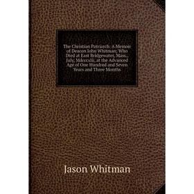 

Книга The Christian Patriarch: A Memoir of Deacon John Whitman; Who Died at East Bridgewater, Mass., July, Mdcccxlii, at the Advanced Age of One Hundr