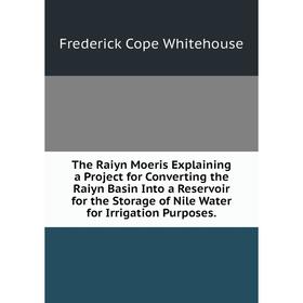 

Книга The Raiyn Moeris Explaining a Project for Converting the Raiyn Basin Into a Reservoir for the Storage of Nile Water for Irrigation Purposes.