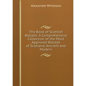 

Книга The Book of Scottish Ballads: A Comprehensive Collection of the Most Approved Ballads of Scotland, Ancient and Modern