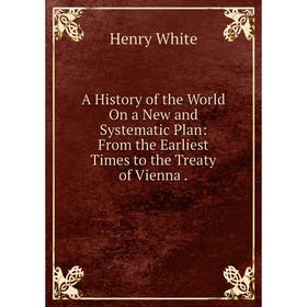 

Книга A History of the World On a New and Systematic Plan: From the Earliest Times to the Treaty of Vienna.