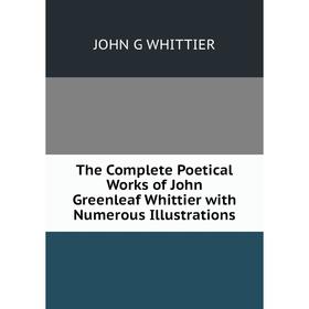

Книга The Complete Poetical Works of John Greenleaf Whittier with Numerous Illustrations