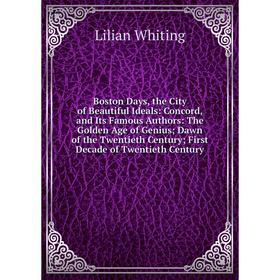 

Книга Boston Days, the City of Beautiful Ideals: Concord, and Its Famous Authors: The Golden Age of Genius; Dawn of the Twentieth Century; First Decad