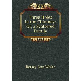 

Книга Three Holes in the Chimney: Or, a Scattered Family