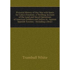 

Книга Pictorial History of Our War with Spain for Cuba's Freedom: A Thrilling Account of the Land and Naval Operations of American Soldiers and Sailor