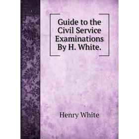 

Книга Guide to the Civil Service Examinations By H. White.