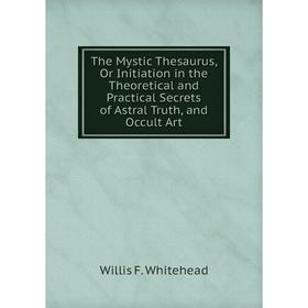 

Книга The Mystic Thesaurus, Or Initiation in the Theoretical and Practical Secrets of Astral Truth, and Occult Art