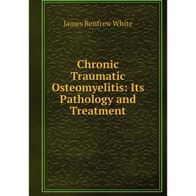 

Книга Chronic Traumatic Osteomyelitis: Its Pathology and Treatment