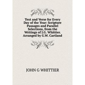 

Книга Text and Verse for Every Day of the Year: Scripture Passages and Parallel Selections, from the Writings of J. G. Whittier. Arranged by G. W. Car