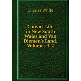 

Книга Convict Life in New South Wales and Van Diemen's Land, Volumes 1-2