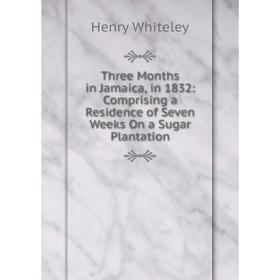 

Книга Three Months in Jamaica, in 1832: Comprising a Residence of Seven Weeks On a Sugar Plantation