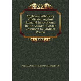 

Книга Anglican Catholicity Vindicated Against Romand Innovations: In the Answer of Asaac Casaubon to Cardinal Perron