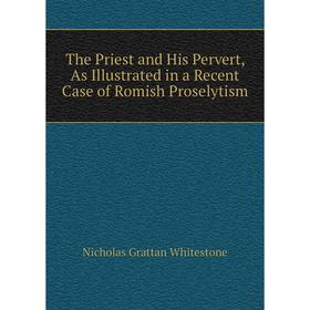 

Книга The Priest and His Pervert, As Illustrated in a Recent Case of Romish Proselytism