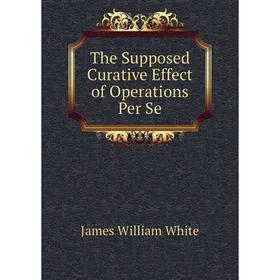 

Книга The Supposed Curative Effect of Operations Per Se