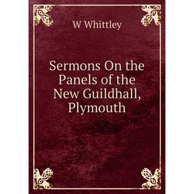 

Книга Sermons On the Panels of the New Guildhall, Plymouth