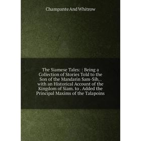 

Книга The Siamese Tales:: Being a Collection of Stories Told to the Son of the Mandarin Sam-Sib,. with an Historical Account of the Kingdom of Siam. t