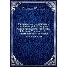 

Книга Mathematical, Geometrical, and Philosophical Delights: Containing Essays, Problems, Solutions, Theorems Selected from an Extensive Correspondenc