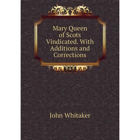 

Книга Mary Queen of Scots Vindicated With Additions and Corrections