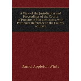 

Книга A View of the Jurisdiction and Proceedings of the Courts of Probate in Massachusetts, with Particular Reference to the County of Essex