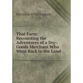 

Книга That Farm: Recounting the Adventures of a Dry-Goods Merchant Who Went Back to the Land