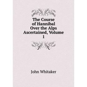 

Книга The Course of Hannibal Over the Alps Ascertained, Volume 1