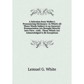 

Книга A Selection from Walker's Pronouncing Dictionary: In Which All Those Words Subject to an Incorrect Pronunciation Are Brought Directly Into View;