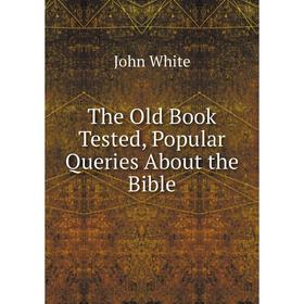 

Книга The Old Book Tested, Popular Queries About the Bible