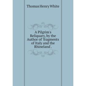 

Книга A Pilgrim's Reliquary, by the Author of 'fragments of Italy and the Rhineland'.