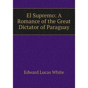 

Книга El Supremo: A Romance of the Great Dictator of Paraguay