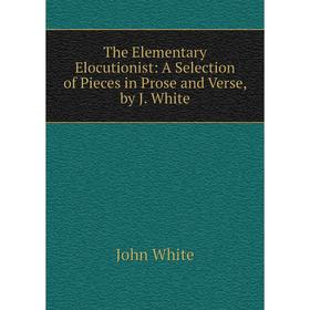 

Книга The Elementary Elocutionist: A Selection of Pieces in Prose and Verse, by J. White