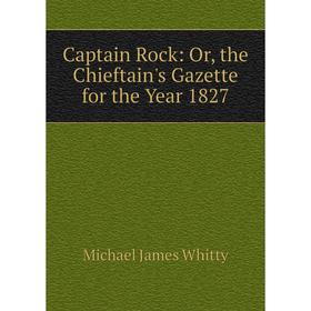

Книга Captain Rock: Or, the Chieftain's Gazette for the Year 1827